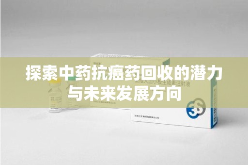 宿迁探索中药抗癌药回收的潜力与未来发展方向