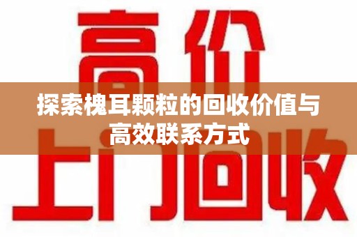 宿迁探索槐耳颗粒的回收价值与高效联系方式