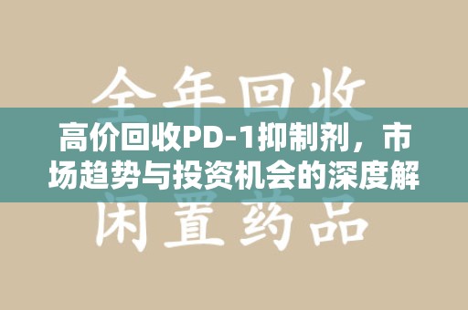 宿迁高价回收PD-1抑制剂，市场趋势与投资机会的深度解析