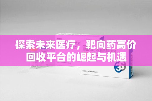 宿迁探索未来医疗，靶向药高价回收平台的崛起与机遇