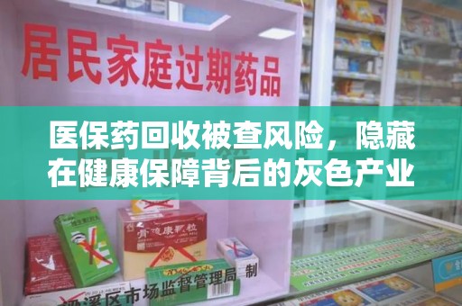 宿迁医保药回收被查风险，隐藏在健康保障背后的灰色产业链