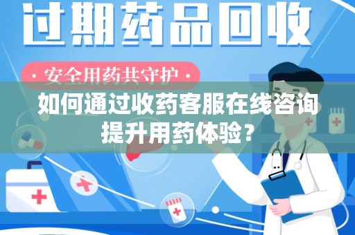 宿迁如何通过收药客服在线咨询提升用药体验？