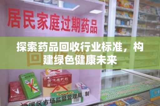 宿迁探索药品回收行业标准，构建绿色健康未来