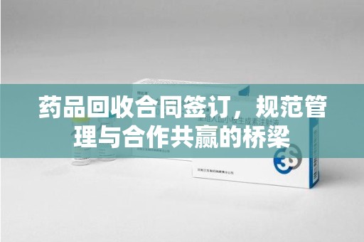 宿迁药品回收合同签订，规范管理与合作共赢的桥梁