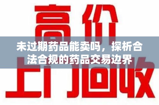 宿迁未过期药品能卖吗，探析合法合规的药品交易边界