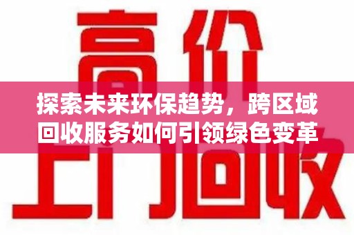宿迁探索未来环保趋势，跨区域回收服务如何引领绿色变革