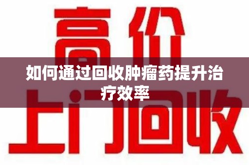 宿迁如何通过回收肿瘤药提升治疗效率