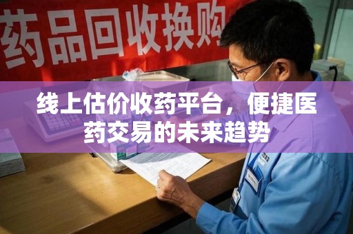 宿迁线上估价收药平台，便捷医药交易的未来趋势