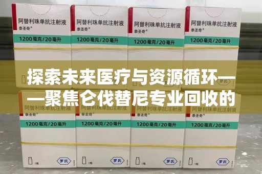 宿迁探索未来医疗与资源循环——聚焦仑伐替尼专业回收的价值与意义