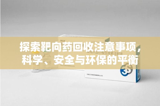 宿迁探索靶向药回收注意事项，科学、安全与环保的平衡