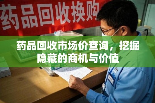 宿迁药品回收市场价查询，挖掘隐藏的商机与价值