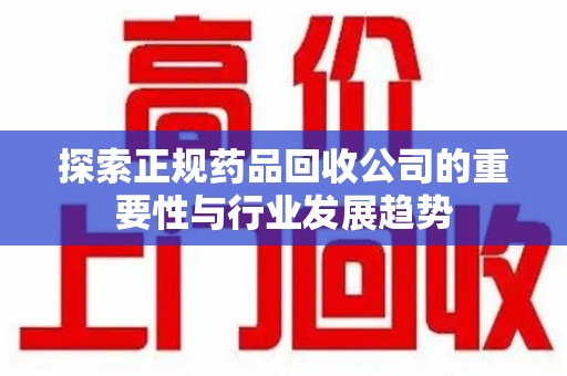 宿迁探索正规药品回收公司的重要性与行业发展趋势