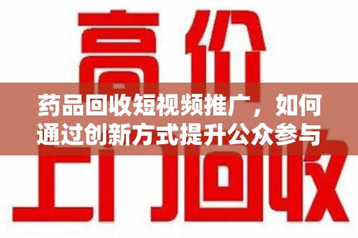 宿迁药品回收短视频推广，如何通过创新方式提升公众参与度