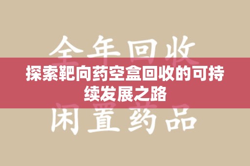 宿迁探索靶向药空盒回收的可持续发展之路