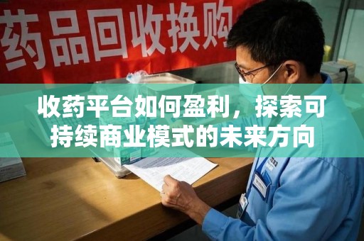 宿迁收药平台如何盈利，探索可持续商业模式的未来方向