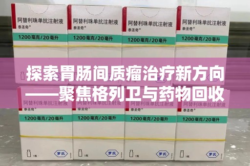 宿迁探索胃肠间质瘤治疗新方向——聚焦格列卫与药物回收利用