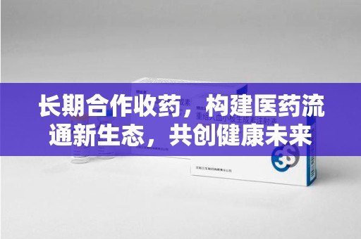 宿迁长期合作收药，构建医药流通新生态，共创健康未来