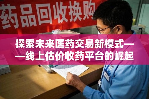 宿迁探索未来医药交易新模式——线上估价收药平台的崛起与机遇