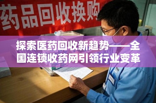 宿迁探索医药回收新趋势——全国连锁收药网引领行业变革