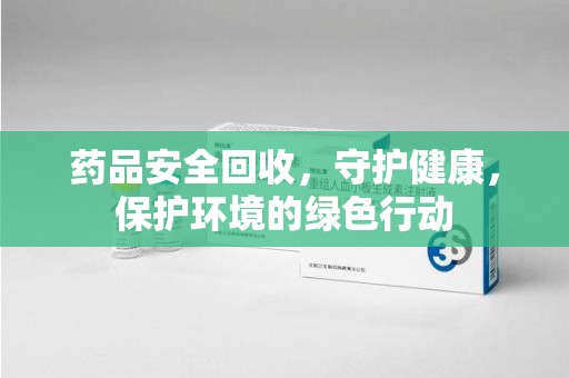宿迁药品安全回收，守护健康，保护环境的绿色行动