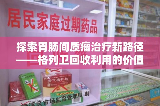 宿迁探索胃肠间质瘤治疗新路径——格列卫回收利用的价值与前景