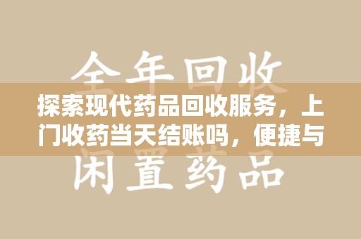 宿迁探索现代药品回收服务，上门收药当天结账吗，便捷与安全的双赢选择