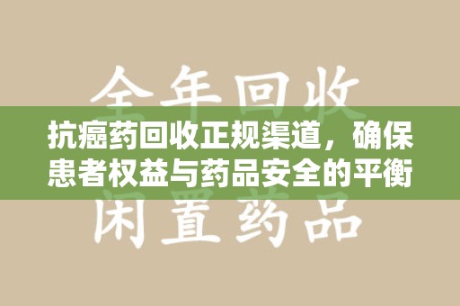 宿迁抗癌药回收正规渠道，确保患者权益与药品安全的平衡