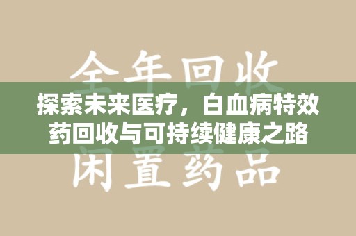 宿迁探索未来医疗，白血病特效药回收与可持续健康之路
