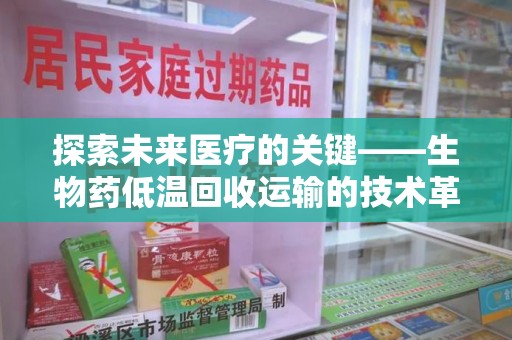 宿迁探索未来医疗的关键——生物药低温回收运输的技术革新与挑战