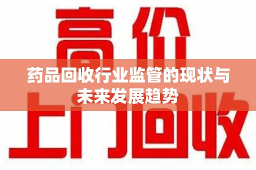 宿迁药品回收行业监管的现状与未来发展趋势