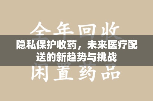 宿迁隐私保护收药，未来医疗配送的新趋势与挑战