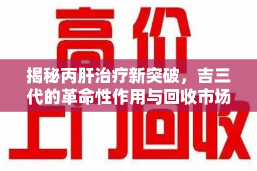 宿迁揭秘丙肝治疗新突破，吉三代的革命性作用与回收市场的隐秘角落