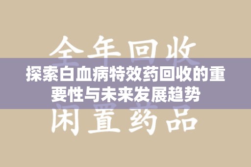 宿迁探索白血病特效药回收的重要性与未来发展趋势