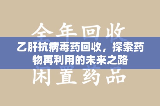 宿迁乙肝抗病毒药回收，探索药物再利用的未来之路