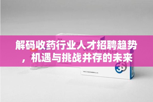 宿迁解码收药行业人才招聘趋势，机遇与挑战并存的未来