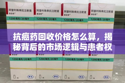 宿迁抗癌药回收价格怎么算，揭秘背后的市场逻辑与患者权益