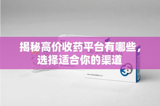 宿迁揭秘高价收药平台有哪些，选择适合你的渠道