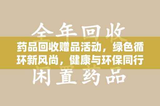 宿迁药品回收赠品活动，绿色循环新风尚，健康与环保同行