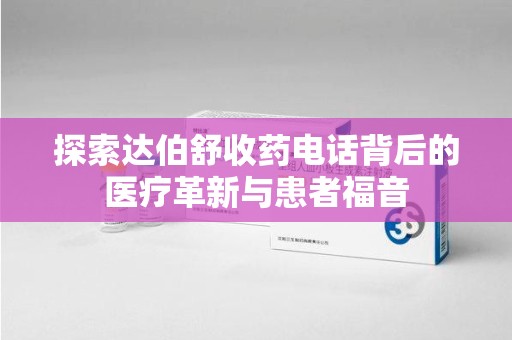 宿迁探索达伯舒收药电话背后的医疗革新与患者福音