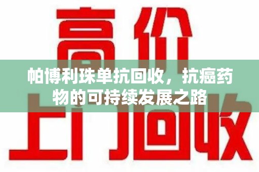 宿迁帕博利珠单抗回收，抗癌药物的可持续发展之路