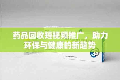 宿迁药品回收短视频推广，助力环保与健康的新趋势