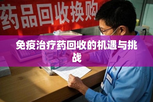 宿迁免疫治疗药回收的机遇与挑战
