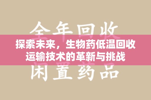宿迁探索未来，生物药低温回收运输技术的革新与挑战