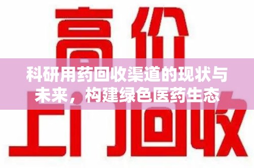 宿迁科研用药回收渠道的现状与未来，构建绿色医药生态