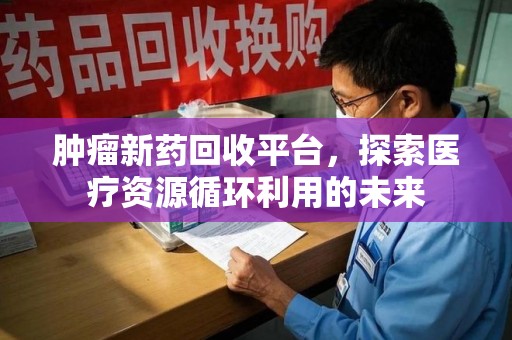 宿迁肿瘤新药回收平台，探索医疗资源循环利用的未来