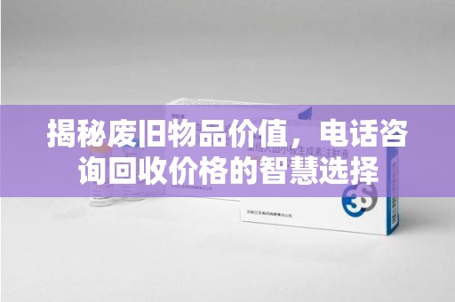 宿迁揭秘废旧物品价值，电话咨询回收价格的智慧选择