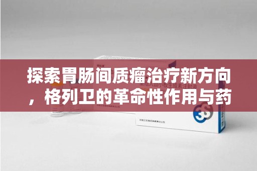 宿迁探索胃肠间质瘤治疗新方向，格列卫的革命性作用与药物回收的意义