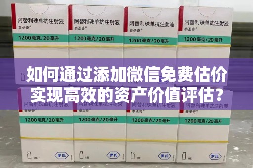 宿迁如何通过添加微信免费估价实现高效的资产价值评估？