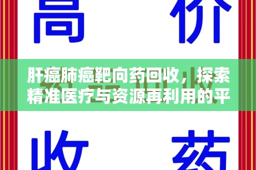 宿迁肝癌肺癌靶向药回收，探索精准医疗与资源再利用的平衡