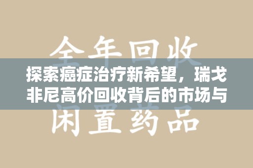 宿迁探索癌症治疗新希望，瑞戈非尼高价回收背后的市场与意义